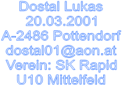Dostal Lukas
20.03.2001
A-2486 Pottendorf
dostal01@aon.at
Verein: SK Rapid
U10 Mittelfeld