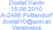 Dostal Kevin
18.06.2010
A-2486 Pottendorf
dostal10@aon.at
Vereinslos


